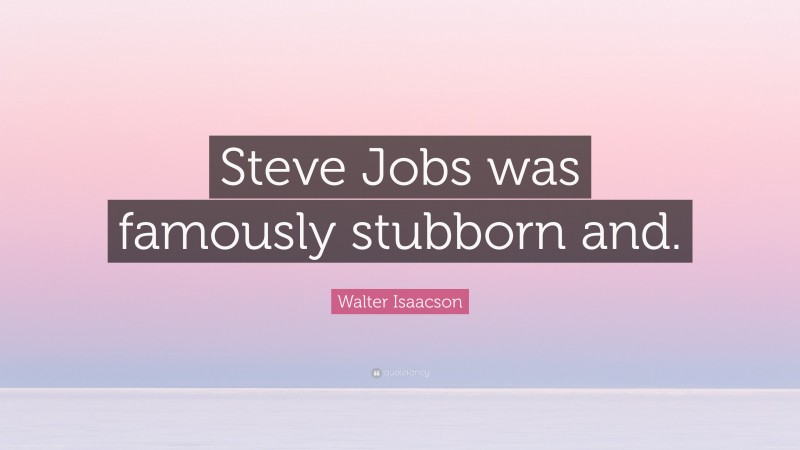 Walter Isaacson Quote: “Steve Jobs was famously stubborn and.”