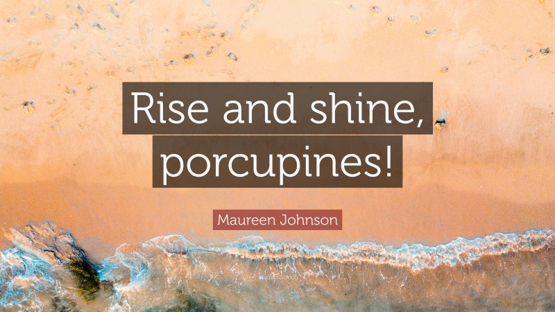 Maureen Johnson Quote: “Rise and shine, porcupines!”