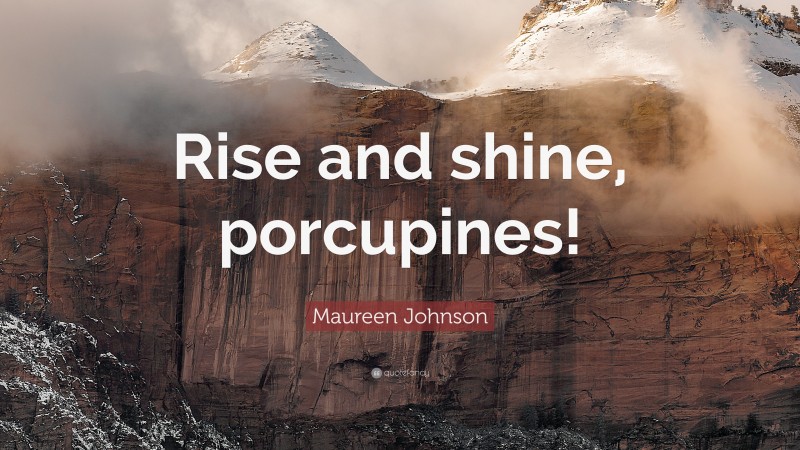 Maureen Johnson Quote: “Rise and shine, porcupines!”