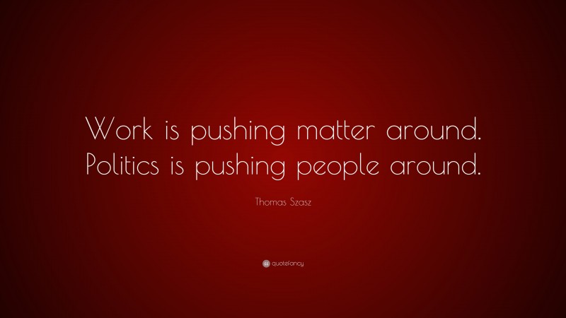 Thomas Szasz Quote: “Work is pushing matter around. Politics is pushing people around.”