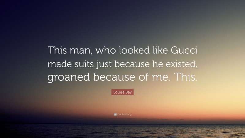 Louise Bay Quote: “This man, who looked like Gucci made suits just because he existed, groaned because of me. This.”