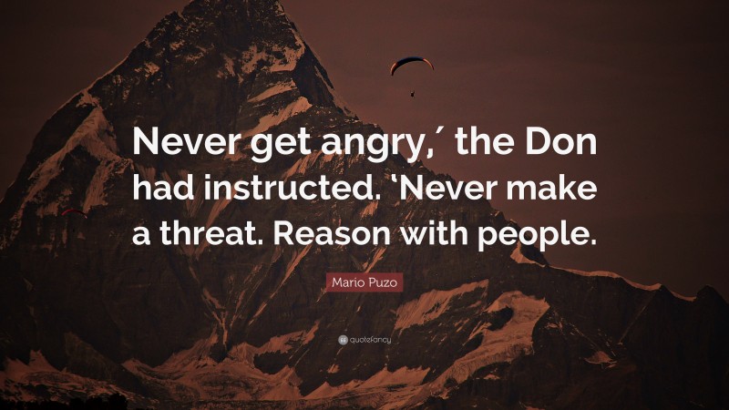 Mario Puzo Quote: “Never get angry,′ the Don had instructed. ‘Never make a threat. Reason with people.”