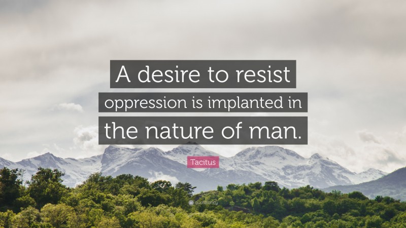 Tacitus Quote: “A desire to resist oppression is implanted in the nature of man.”