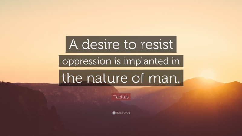 Tacitus Quote: “A desire to resist oppression is implanted in the nature of man.”
