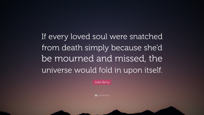 Julie Berry Quote: “If every loved soul were snatched from death simply because she’d be mourned and missed, the universe would fold in upon itself.”