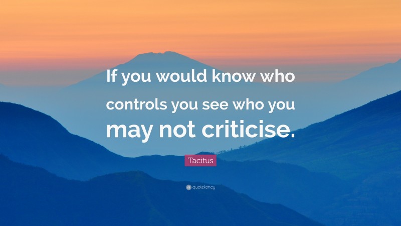 Tacitus Quote: “If you would know who controls you see who you may not criticise.”