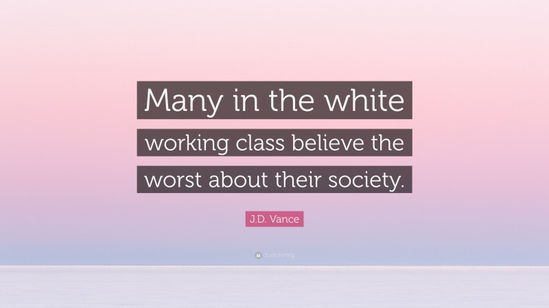 J.D. Vance Quote: “Many in the white working class believe the worst about their society.”
