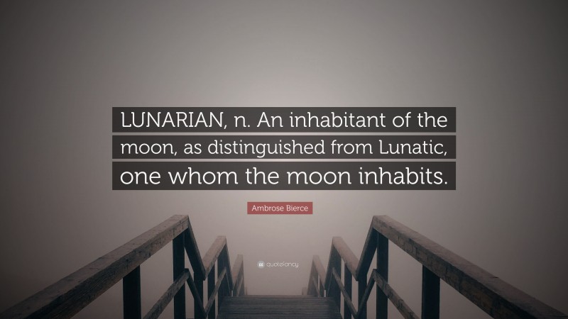 Ambrose Bierce Quote: “LUNARIAN, n. An inhabitant of the moon, as distinguished from Lunatic, one whom the moon inhabits.”