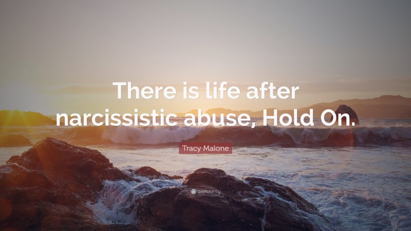 Tracy Malone Quote: “There is life after narcissistic abuse, Hold On.”