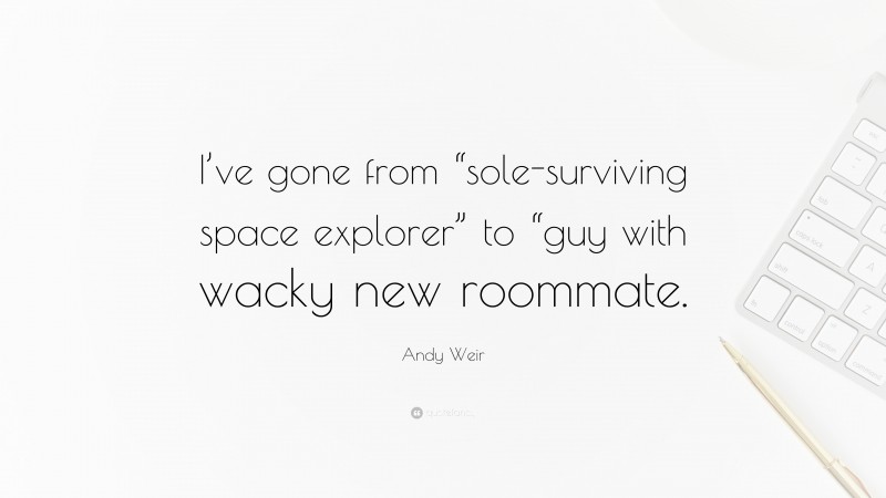 Andy Weir Quote: “I’ve gone from “sole-surviving space explorer” to “guy with wacky new roommate.”