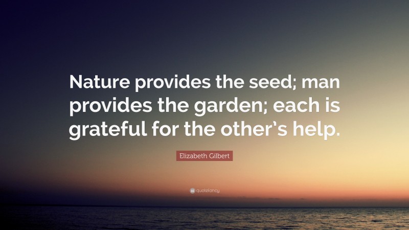 Elizabeth Gilbert Quote: “Nature provides the seed; man provides the garden; each is grateful for the other’s help.”