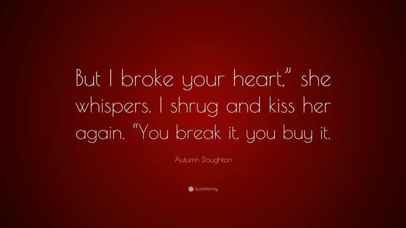 Autumn Doughton Quote: “But I broke your heart,” she whispers. I shrug and kiss her again. “You break it, you buy it.”