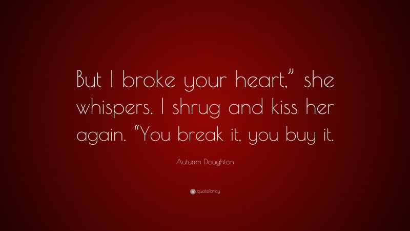 Autumn Doughton Quote: “But I broke your heart,” she whispers. I shrug and kiss her again. “You break it, you buy it.”