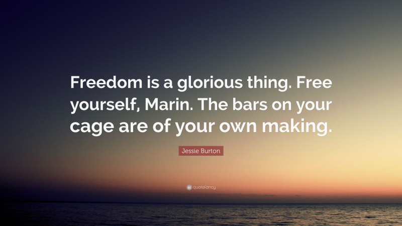 Jessie Burton Quote: “Freedom is a glorious thing. Free yourself, Marin. The bars on your cage are of your own making.”