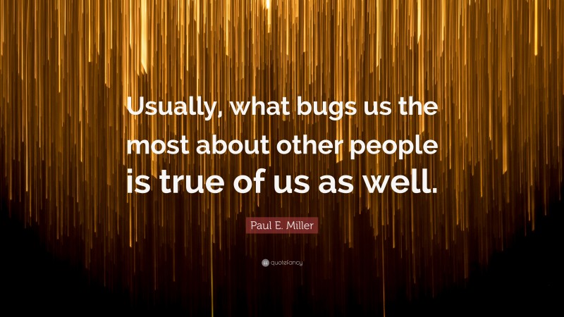 Paul E. Miller Quote: “Usually, what bugs us the most about other people is true of us as well.”