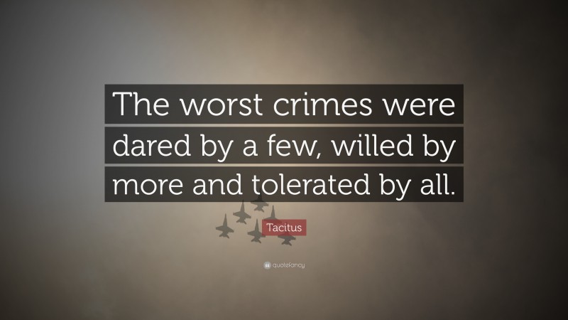 Tacitus Quote: “The worst crimes were dared by a few, willed by more and tolerated by all.”