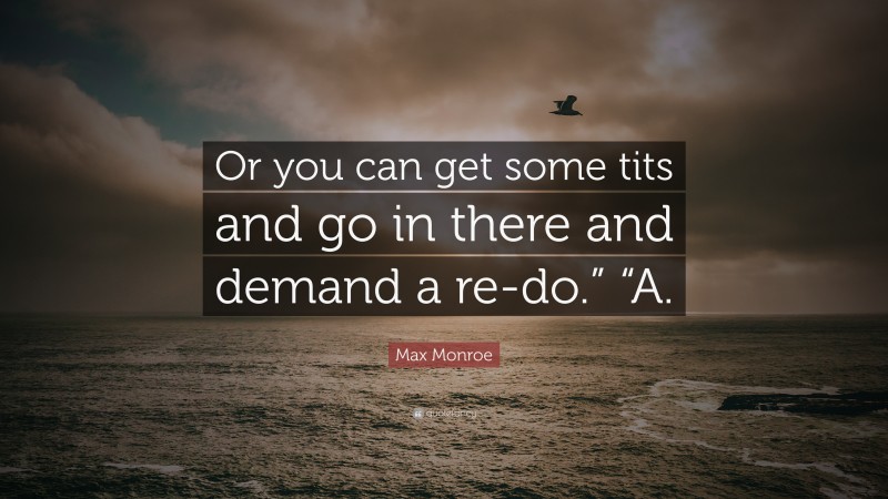 Max Monroe Quote: “Or you can get some tits and go in there and demand a re-do.” “A.”