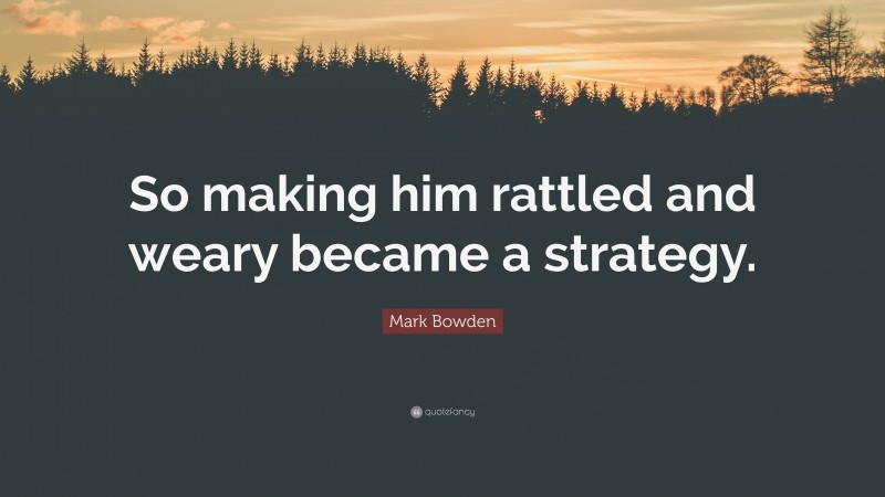 Mark Bowden Quote: “So making him rattled and weary became a strategy.”