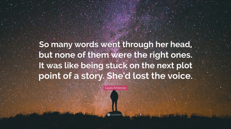 Laura Ambrose Quote: “So many words went through her head, but none of them were the right ones. It was like being stuck on the next plot point of a story. She’d lost the voice.”
