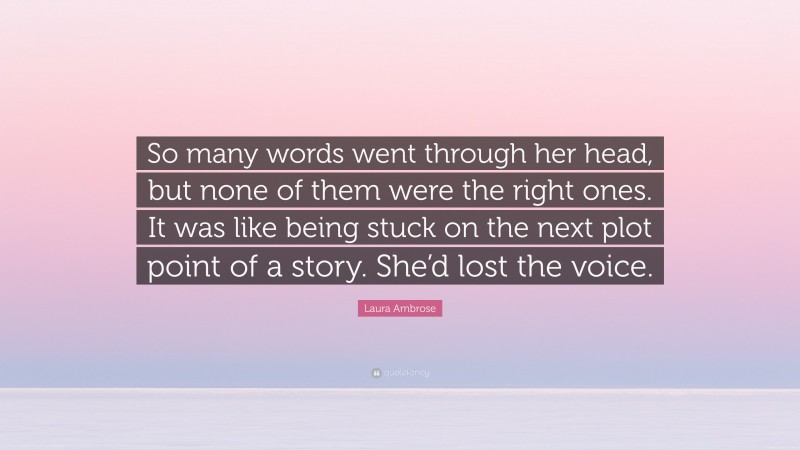 Laura Ambrose Quote: “So many words went through her head, but none of them were the right ones. It was like being stuck on the next plot point of a story. She’d lost the voice.”