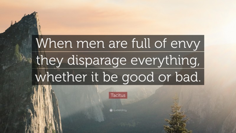 Tacitus Quote: “When men are full of envy they disparage everything, whether it be good or bad.”