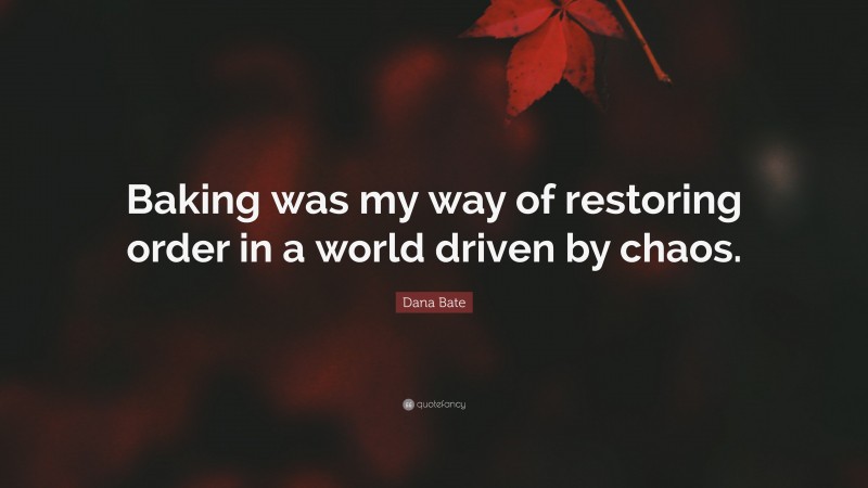 Dana Bate Quote: “Baking was my way of restoring order in a world driven by chaos.”