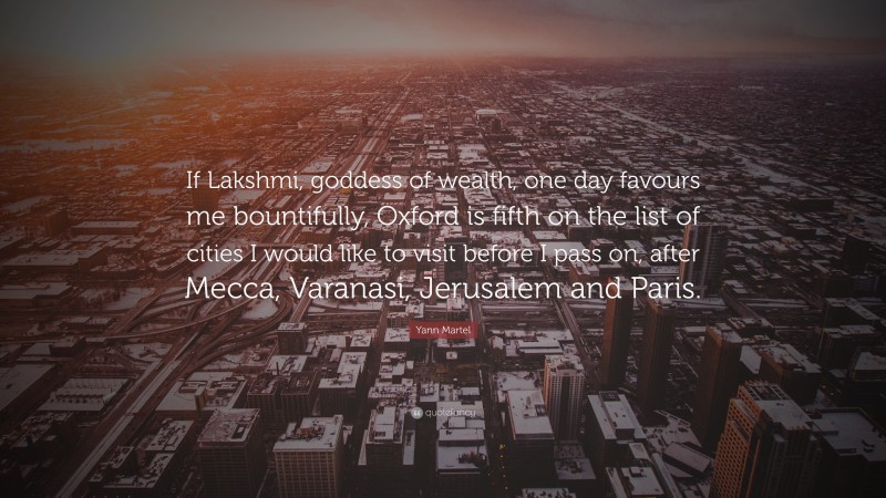 Yann Martel Quote: “If Lakshmi, goddess of wealth, one day favours me bountifully, Oxford is fifth on the list of cities I would like to visit before I pass on, after Mecca, Varanasi, Jerusalem and Paris.”