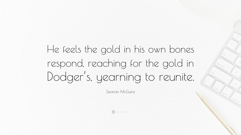 Seanan McGuire Quote: “He feels the gold in his own bones respond, reaching for the gold in Dodger’s, yearning to reunite.”