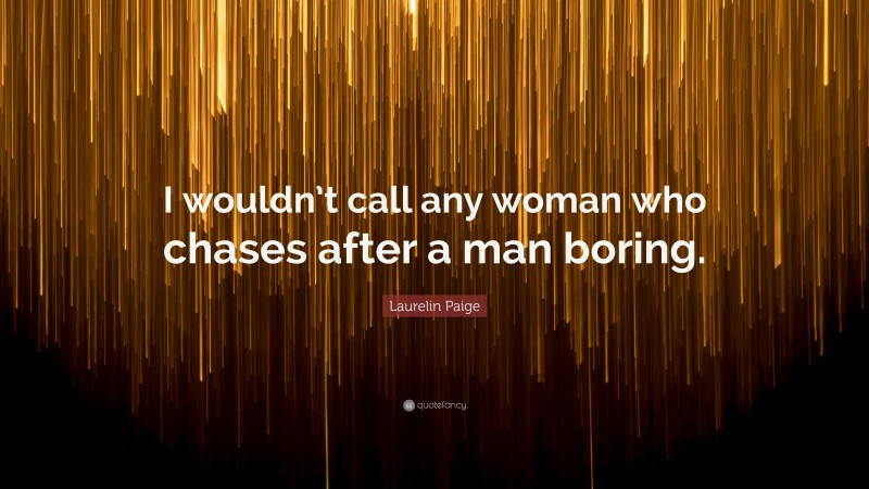 Laurelin Paige Quote: “I wouldn’t call any woman who chases after a man boring.”