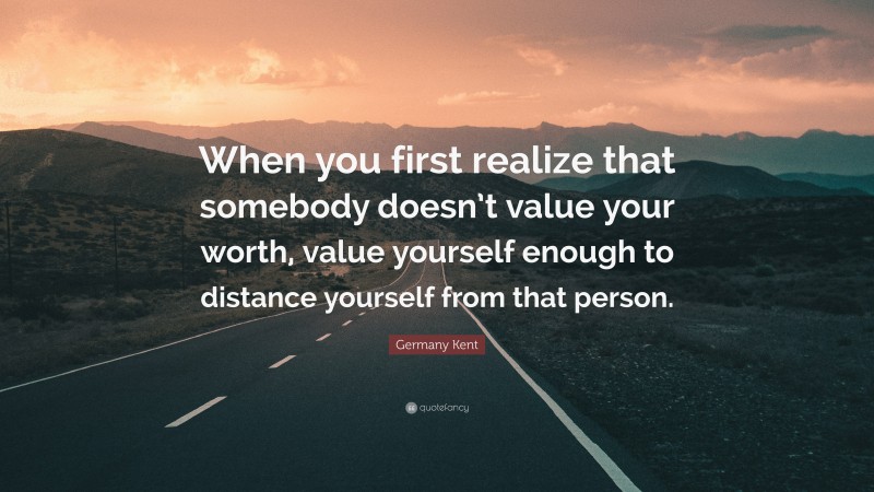 Germany Kent Quote: “When you first realize that somebody doesn’t value your worth, value yourself enough to distance yourself from that person.”