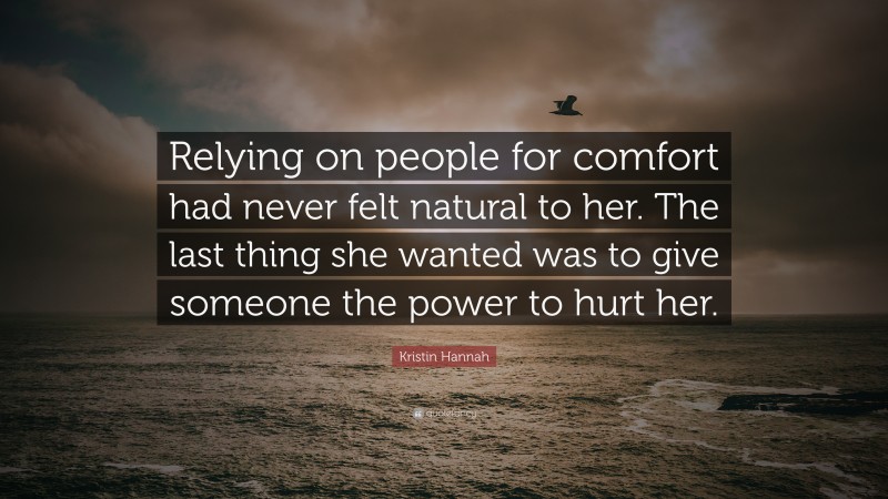Kristin Hannah Quote: “Relying on people for comfort had never felt natural to her. The last thing she wanted was to give someone the power to hurt her.”