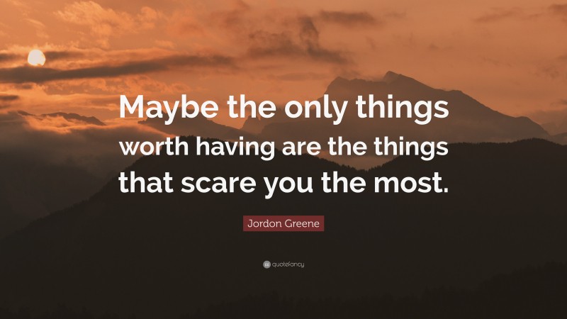 Jordon Greene Quote: “Maybe the only things worth having are the things that scare you the most.”