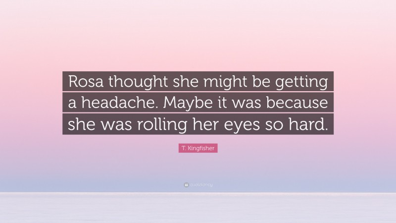 T. Kingfisher Quote: “Rosa thought she might be getting a headache. Maybe it was because she was rolling her eyes so hard.”