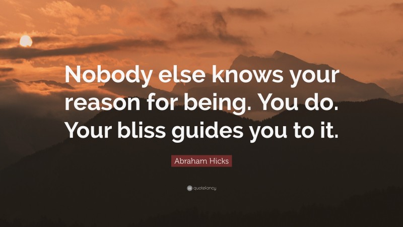 Abraham Hicks Quote: “Nobody else knows your reason for being. You do. Your bliss guides you to it.”