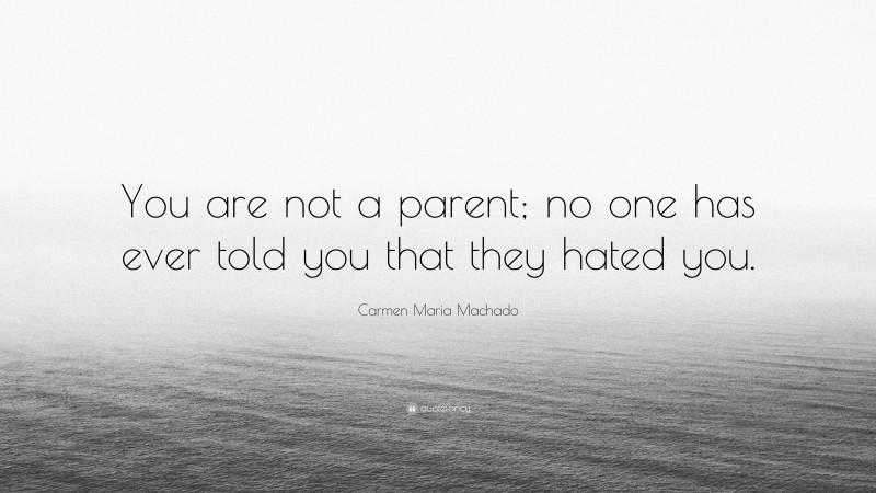 Carmen Maria Machado Quote: “You are not a parent; no one has ever told you that they hated you.”