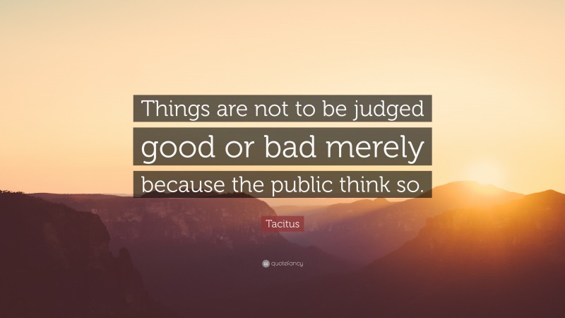 Tacitus Quote: “Things are not to be judged good or bad merely because the public think so.”