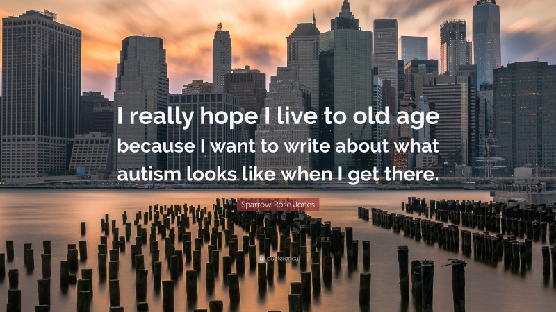 Sparrow Rose Jones Quote: “I really hope I live to old age because I want to write about what autism looks like when I get there.”
