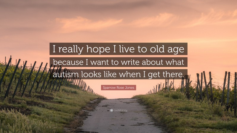 Sparrow Rose Jones Quote: “I really hope I live to old age because I want to write about what autism looks like when I get there.”