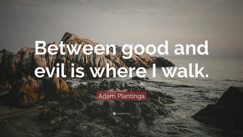 Adam Plantinga Quote: “Between good and evil is where I walk.”