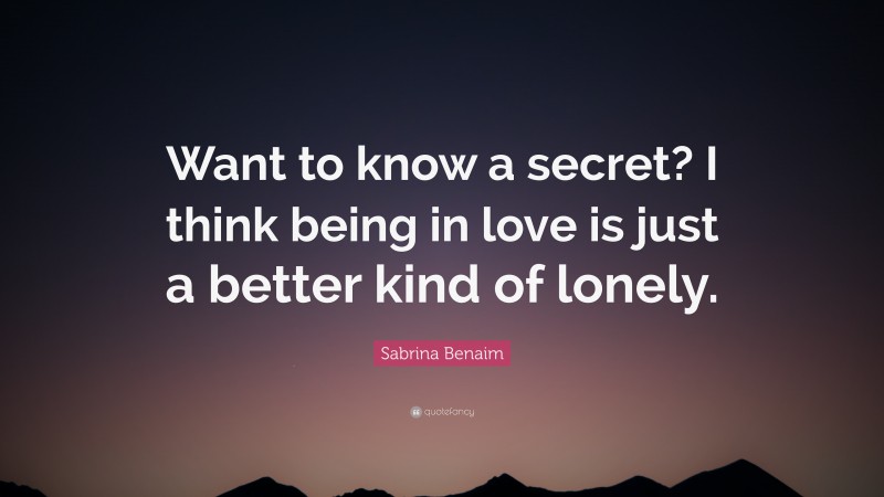 Sabrina Benaim Quote: “Want to know a secret? I think being in love is just a better kind of lonely.”