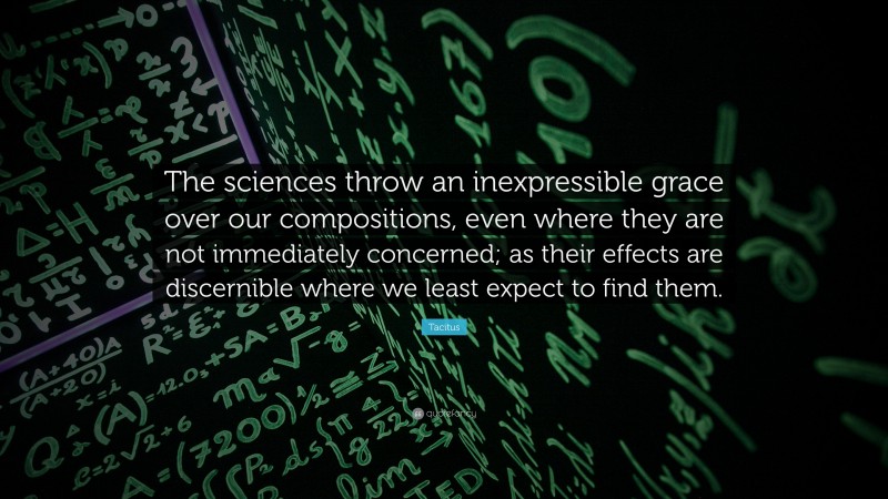 Tacitus Quote: “The sciences throw an inexpressible grace over our compositions, even where they are not immediately concerned; as their effects are discernible where we least expect to find them.”