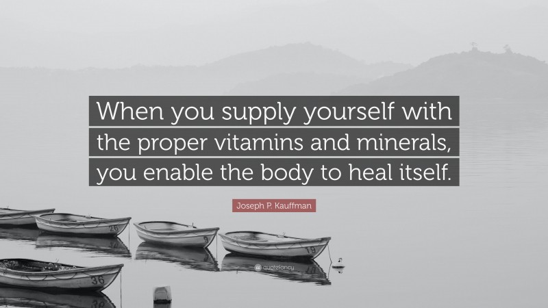 Joseph P. Kauffman Quote: “When you supply yourself with the proper vitamins and minerals, you enable the body to heal itself.”