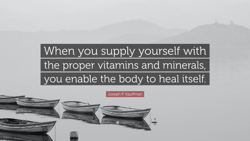 Joseph P. Kauffman Quote: “When you supply yourself with the proper vitamins and minerals, you enable the body to heal itself.”