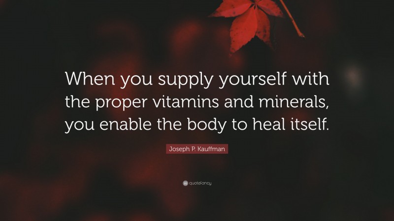 Joseph P. Kauffman Quote: “When you supply yourself with the proper vitamins and minerals, you enable the body to heal itself.”