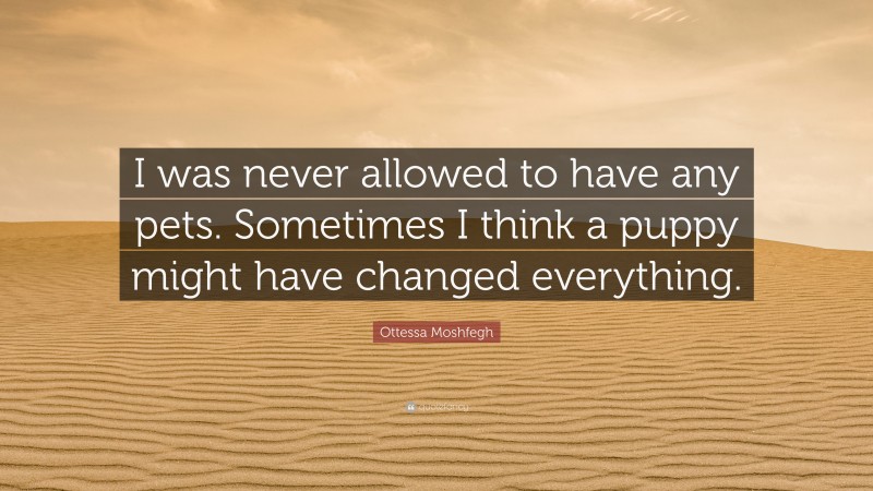 Ottessa Moshfegh Quote: “I was never allowed to have any pets. Sometimes I think a puppy might have changed everything.”