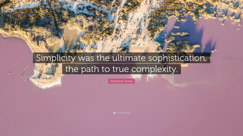 Stephanie Storey Quote: “Simplicity was the ultimate sophistication, the path to true complexity.”