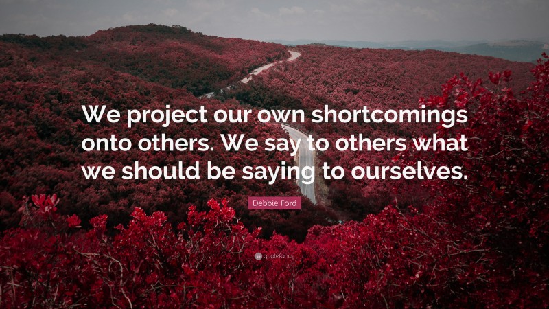 Debbie Ford Quote: “We project our own shortcomings onto others. We say to others what we should be saying to ourselves.”