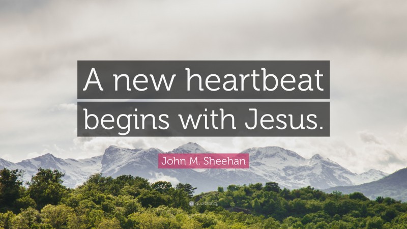 John M. Sheehan Quote: “A new heartbeat begins with Jesus.”