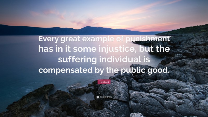 Tacitus Quote: “Every great example of punishment has in it some injustice, but the suffering individual is compensated by the public good.”