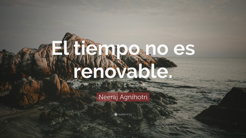 Neeraj Agnihotri Quote: “El tiempo no es renovable.”